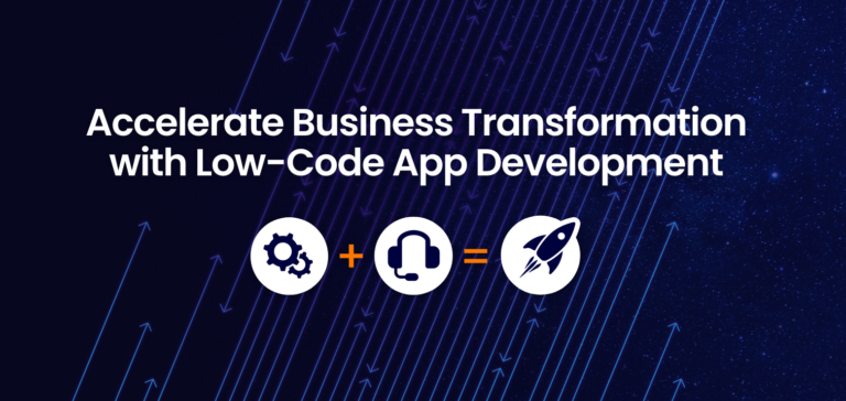 4 Ways Low-Code Application Development Accelerates Business Transformation